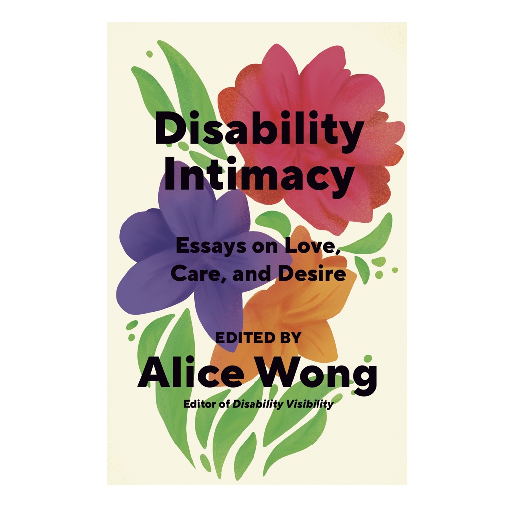 Book cover for Disability Intimacy: Essays on Love, Care, and Desire. Edited by Alice Wong, featuring an illustration of red, purple and orange flowers.